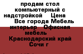 продам стол компьютерный с надстройкой. › Цена ­ 2 000 - Все города Мебель, интерьер » Офисная мебель   . Краснодарский край,Сочи г.